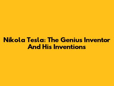 Nikola Tesla: The Genius Inventor And His Inventions