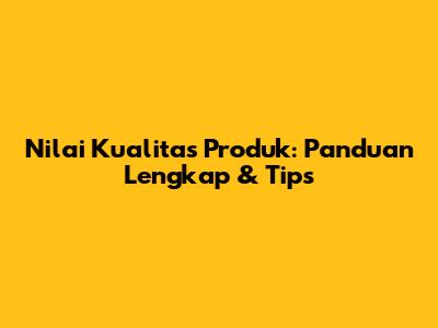 Nilai Kualitas Produk: Panduan Lengkap & Tips