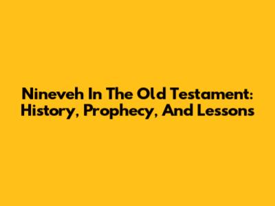 Nineveh In The Old Testament: History, Prophecy, And Lessons