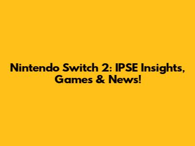 Nintendo Switch 2: IPSE Insights, Games & News!