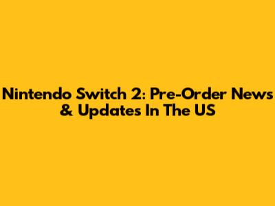 Nintendo Switch 2: Pre-Order News & Updates In The US