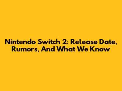 Nintendo Switch 2: Release Date, Rumors, And What We Know