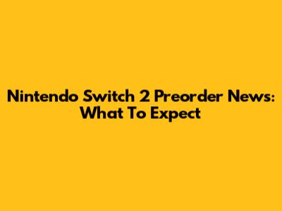 Nintendo Switch 2 Preorder News: What To Expect