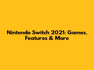 Nintendo Switch 2021: Games, Features & More