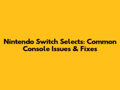 Nintendo Switch Selects: Common Console Issues & Fixes