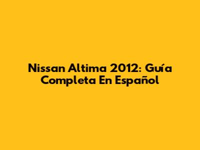 Nissan Altima 2012: Guía Completa En Español
