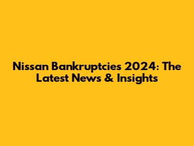 Nissan Bankruptcies 2024: The Latest News & Insights