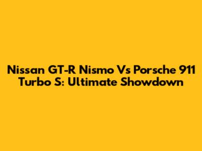Nissan GT-R Nismo Vs Porsche 911 Turbo S: Ultimate Showdown