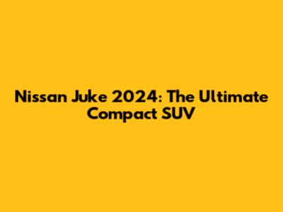 Nissan Juke 2024: The Ultimate Compact SUV