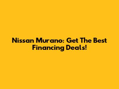 Nissan Murano: Get The Best Financing Deals!