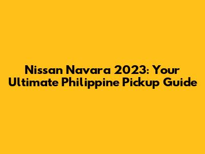 Nissan Navara 2023: Your Ultimate Philippine Pickup Guide