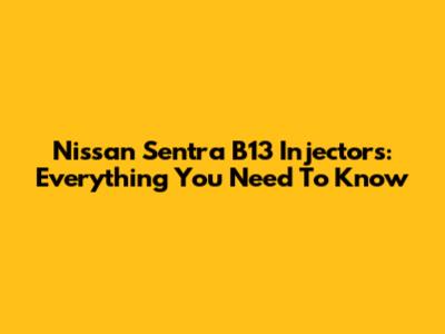 Nissan Sentra B13 Injectors: Everything You Need To Know