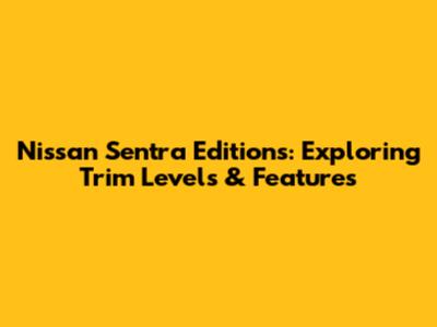 Nissan Sentra Editions: Exploring Trim Levels & Features