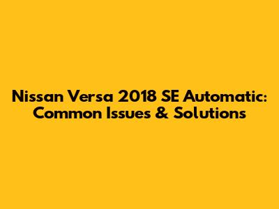 Nissan Versa 2018 SE Automatic: Common Issues & Solutions