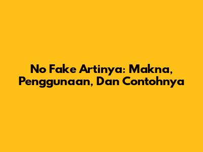 No Fake Artinya: Makna, Penggunaan, Dan Contohnya