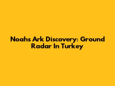 Noah's Ark Discovery: Ground Radar In Turkey