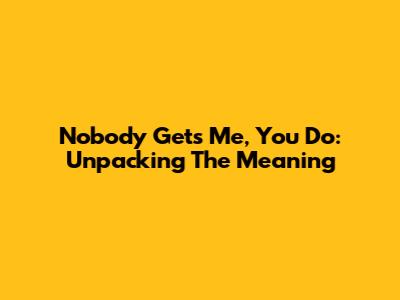 Nobody Gets Me, You Do: Unpacking The Meaning