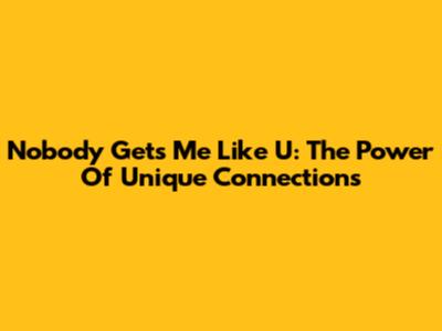 Nobody Gets Me Like U: The Power Of Unique Connections