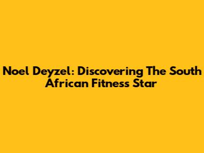 Noel Deyzel: Discovering The South African Fitness Star
