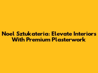 Noel Sztukateria: Elevate Interiors With Premium Plasterwork