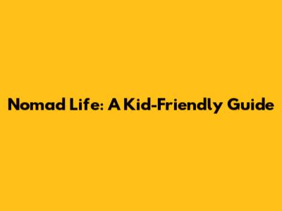 Nomad Life: A Kid-Friendly Guide