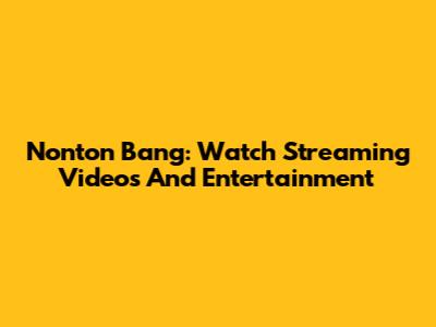 Nonton Bang: Watch Streaming Videos And Entertainment
