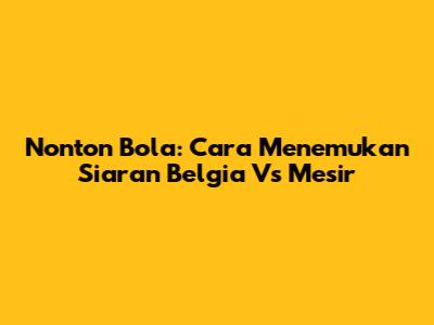 Nonton Bola: Cara Menemukan Siaran Belgia Vs Mesir