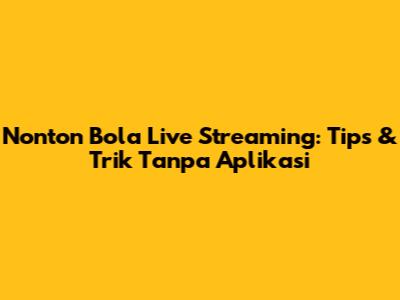 Nonton Bola Live Streaming: Tips & Trik Tanpa Aplikasi