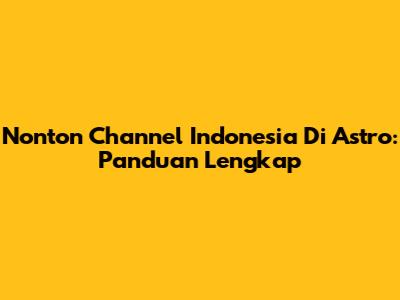 Nonton Channel Indonesia Di Astro: Panduan Lengkap