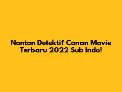 Nonton Detektif Conan Movie Terbaru 2022 Sub Indo!