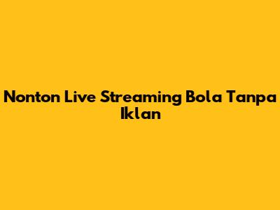 Nonton Live Streaming Bola Tanpa Iklan