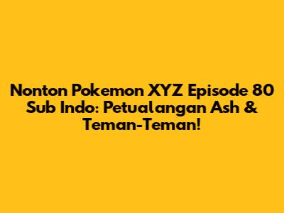 Nonton Pokemon XYZ Episode 80 Sub Indo: Petualangan Ash & Teman-Teman!