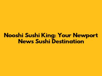 Nooshi Sushi King: Your Newport News Sushi Destination