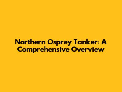 Northern Osprey Tanker: A Comprehensive Overview