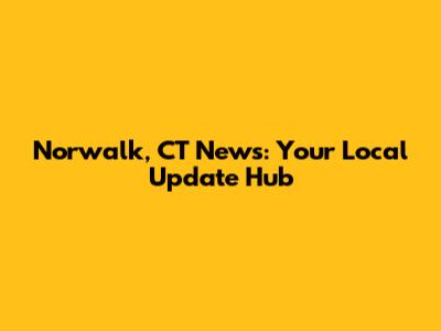 Norwalk, CT News: Your Local Update Hub