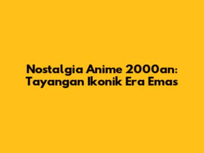 Nostalgia Anime 2000an: Tayangan Ikonik Era Emas