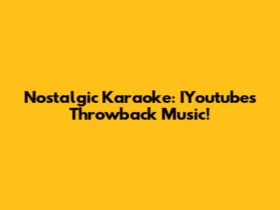 Nostalgic Karaoke: IYoutube's Throwback Music!