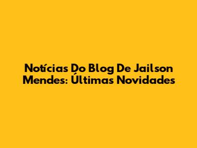Notícias Do Blog De Jailson Mendes: Últimas Novidades