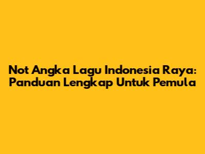 Not Angka Lagu Indonesia Raya: Panduan Lengkap Untuk Pemula