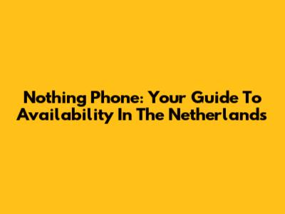 Nothing Phone: Your Guide To Availability In The Netherlands