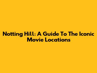 Notting Hill: A Guide To The Iconic Movie Locations