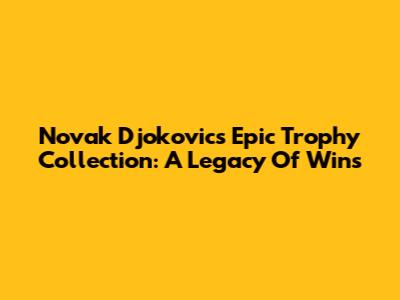 Novak Djokovic's Epic Trophy Collection: A Legacy Of Wins