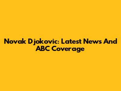 Novak Djokovic: Latest News And ABC Coverage