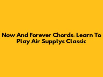 Now And Forever Chords: Learn To Play Air Supply's Classic