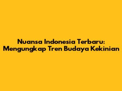 Nuansa Indonesia Terbaru: Mengungkap Tren Budaya Kekinian