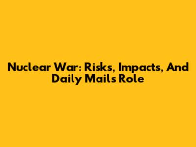 Nuclear War: Risks, Impacts, And Daily Mail's Role