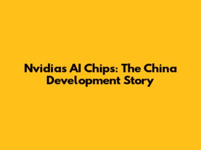 Nvidia's AI Chips: The China Development Story