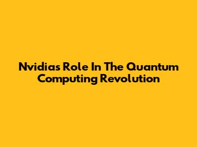 Nvidia's Role In The Quantum Computing Revolution