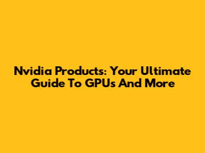 Nvidia Products: Your Ultimate Guide To GPUs And More