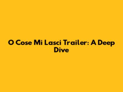 O Cose Mi Lasci Trailer: A Deep Dive